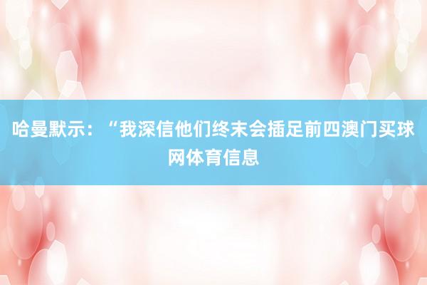 哈曼默示：“我深信他们终末会插足前四澳门买球网体育信息