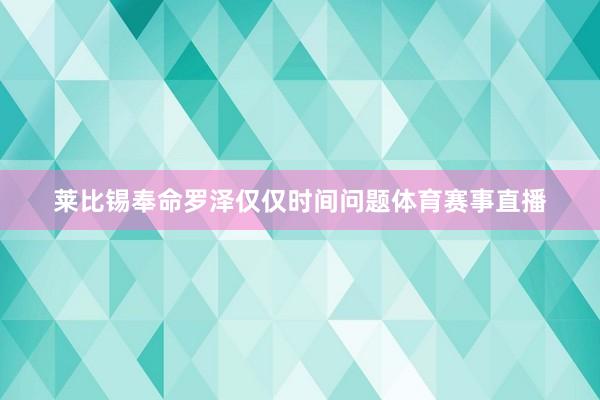莱比锡奉命罗泽仅仅时间问题体育赛事直播
