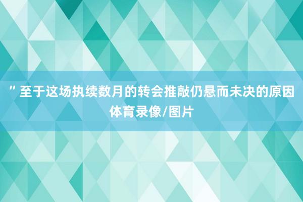 ”　　至于这场执续数月的转会推敲仍悬而未决的原因体育录像/图片