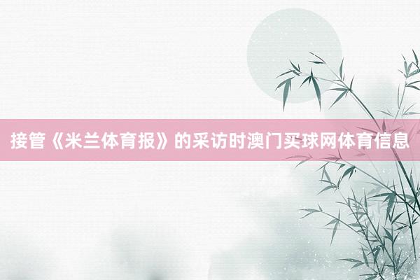 接管《米兰体育报》的采访时澳门买球网体育信息