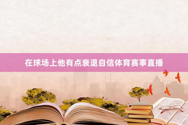 在球场上他有点衰退自信体育赛事直播