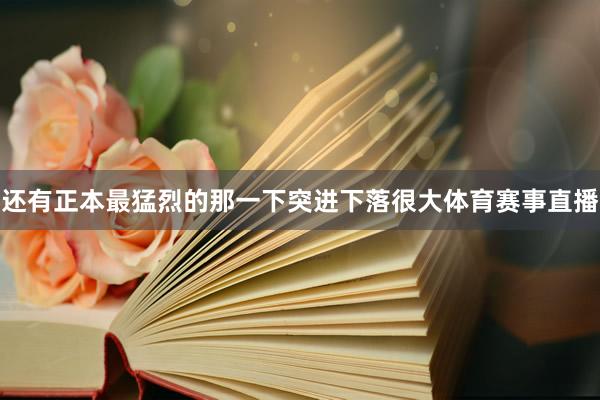 还有正本最猛烈的那一下突进下落很大体育赛事直播