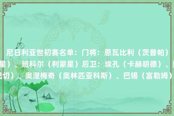 尼日利亚世初赛名单:门将:恩瓦比利(茨普帕)、奥巴索吉(辛吉达黑星)、班科尔(利蒙星)后卫:埃孔(卡赫胡德)、奥萨伊-塞缪尔(费内巴切)、奥涅梅奇(奥林匹亚科斯)、巴锡(富勒姆)、埃纳(诺丁汉丛林)、奥格布(布拉格斯拉维亚)中场:恩迪迪(莱斯特城)、奥涅迪卡(布鲁日)、哈桑-优素福(新英格兰创新)、伊沃比(富勒姆)、阿里博(南安普顿)、帕帕-丹尼尔-穆斯塔法(尼日尔龙卷风)先锋:丘库埃泽(米兰)、奥斯梅恩(加拉塔萨雷)、卢克曼(亚特兰大)、博尼法斯(勒沃库森)、西蒙(南特)、萨迪克(瓦伦西亚)、内森-特拉(勒沃库森)、阿罗科达雷(亨克)尼日利亚赛程:体育集锦