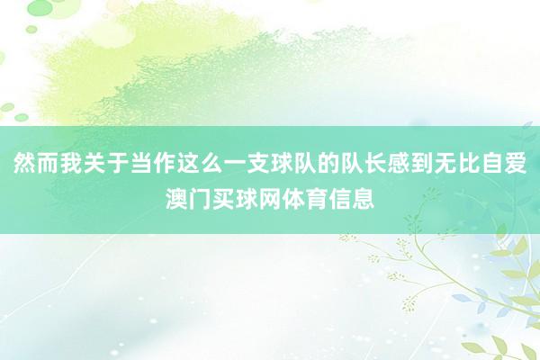 然而我关于当作这么一支球队的队长感到无比自爱澳门买球网体育信息