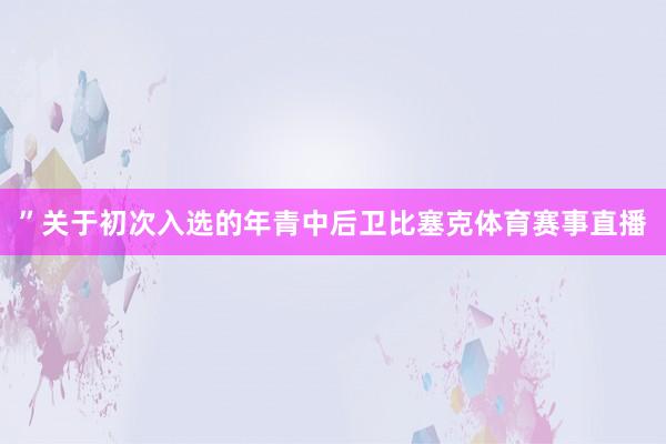 ”关于初次入选的年青中后卫比塞克体育赛事直播
