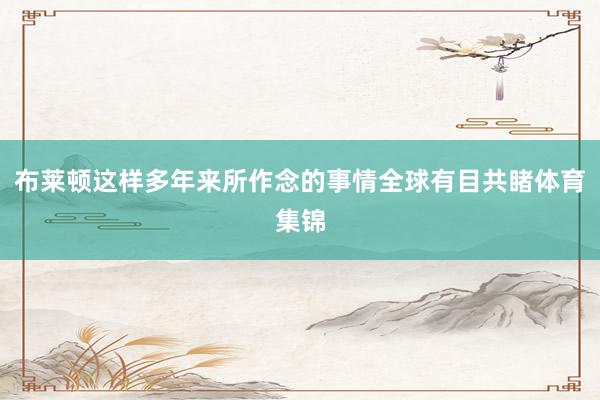 布莱顿这样多年来所作念的事情全球有目共睹体育集锦