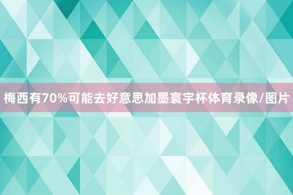 梅西有70%可能去好意思加墨寰宇杯体育录像/图片