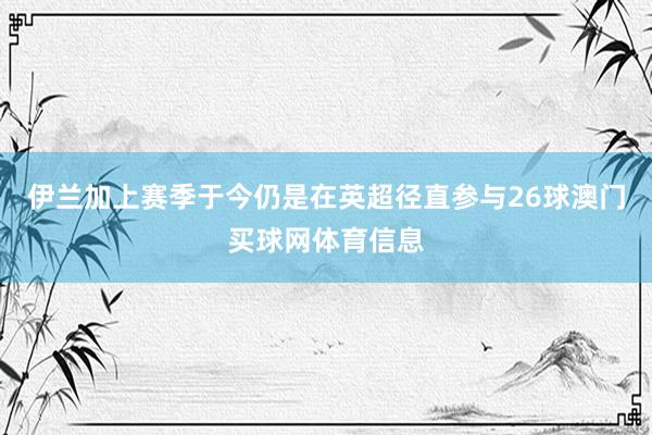 伊兰加上赛季于今仍是在英超径直参与26球澳门买球网体育信息