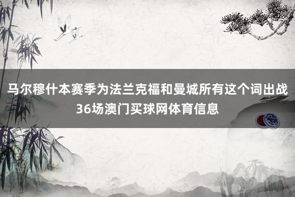 马尔穆什本赛季为法兰克福和曼城所有这个词出战36场澳门买球网体育信息