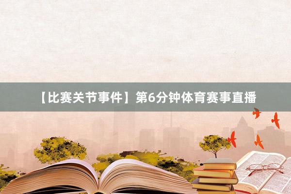 【比赛关节事件】第6分钟体育赛事直播