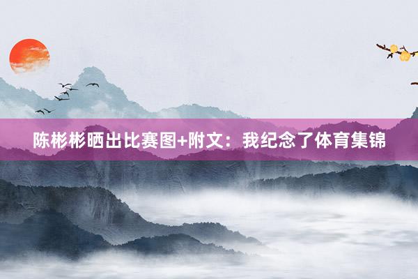 陈彬彬晒出比赛图+附文：我纪念了体育集锦