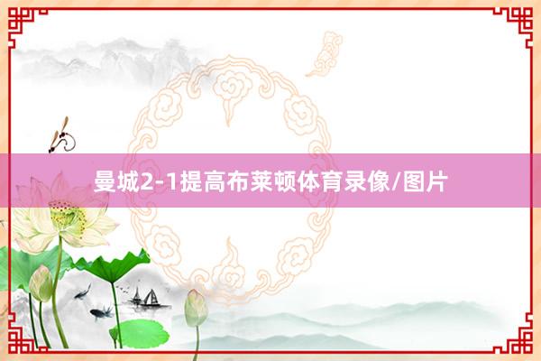 曼城2-1提高布莱顿体育录像/图片