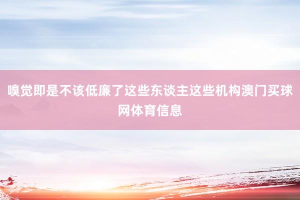 嗅觉即是不该低廉了这些东谈主这些机构澳门买球网体育信息