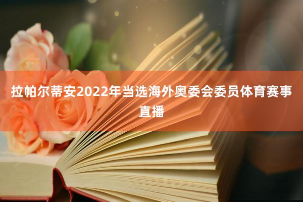 拉帕尔蒂安2022年当选海外奥委会委员体育赛事直播
