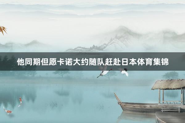他同期但愿卡诺大约随队赶赴日本体育集锦