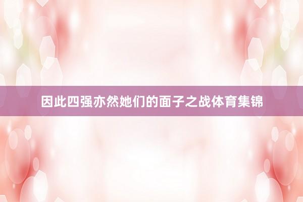 因此四强亦然她们的面子之战体育集锦