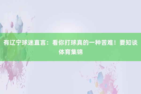有辽宁球迷直言：看你打球真的一种苦难！要知谈体育集锦