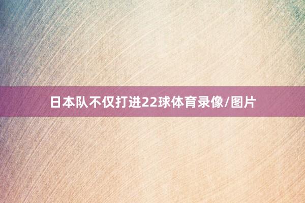 日本队不仅打进22球体育录像/图片