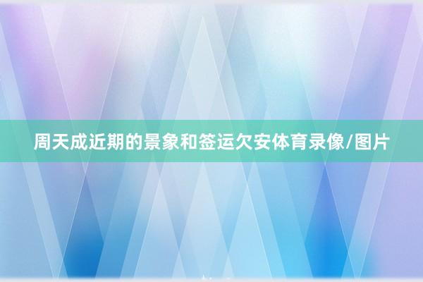 周天成近期的景象和签运欠安体育录像/图片