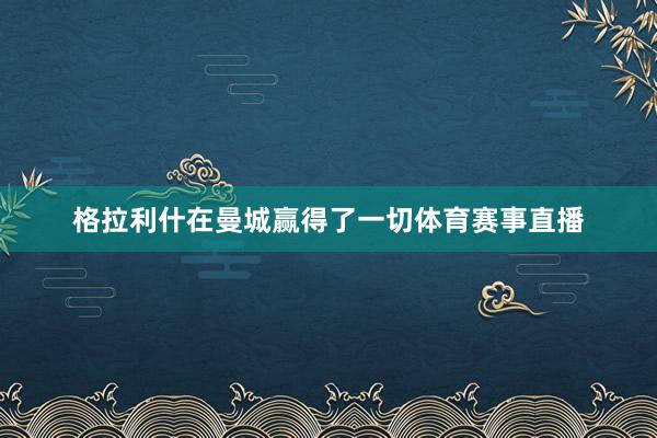 格拉利什在曼城赢得了一切体育赛事直播