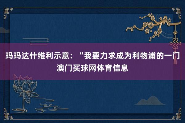 玛玛达什维利示意：“我要力求成为利物浦的一门澳门买球网体育信息