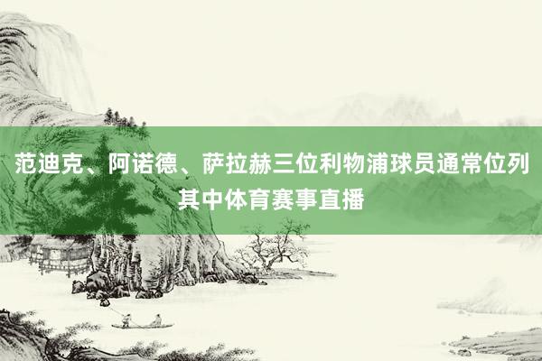 范迪克、阿诺德、萨拉赫三位利物浦球员通常位列其中体育赛事直播