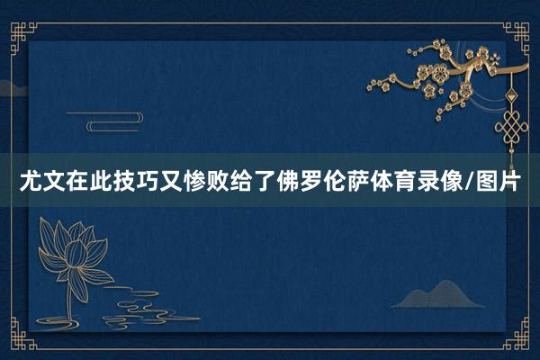 尤文在此技巧又惨败给了佛罗伦萨体育录像/图片
