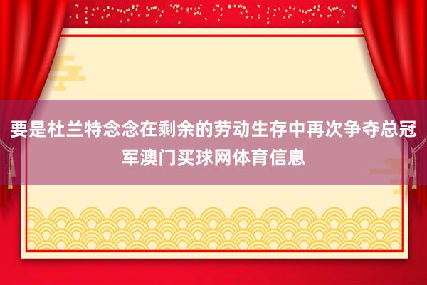 要是杜兰特念念在剩余的劳动生存中再次争夺总冠军澳门买球网体育信息