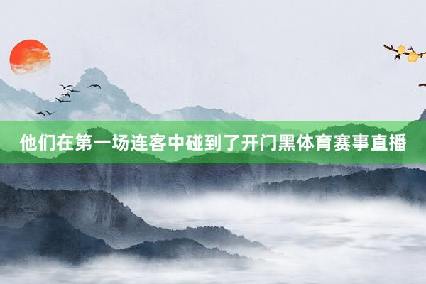 他们在第一场连客中碰到了开门黑体育赛事直播