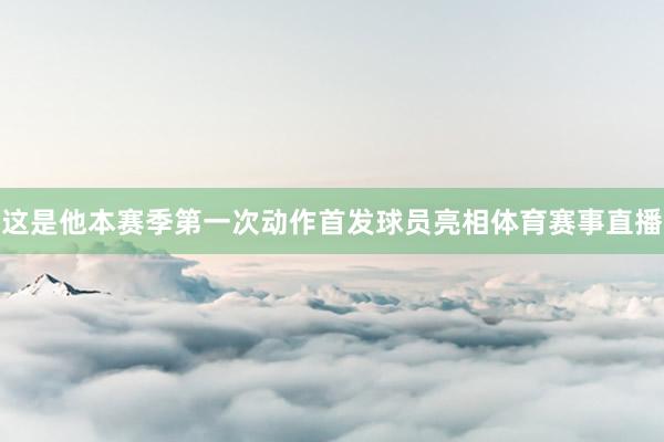 这是他本赛季第一次动作首发球员亮相体育赛事直播