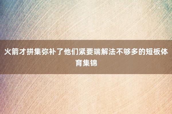 火箭才拼集弥补了他们紧要端解法不够多的短板体育集锦