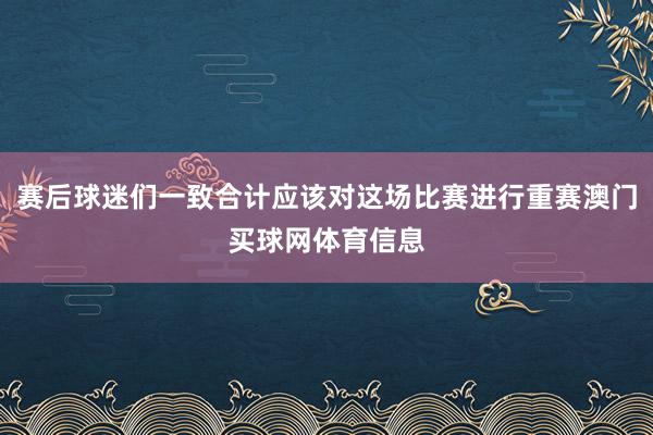 赛后球迷们一致合计应该对这场比赛进行重赛澳门买球网体育信息