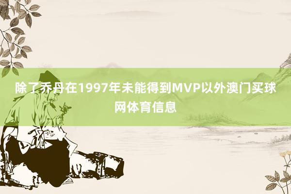 除了乔丹在1997年未能得到MVP以外澳门买球网体育信息