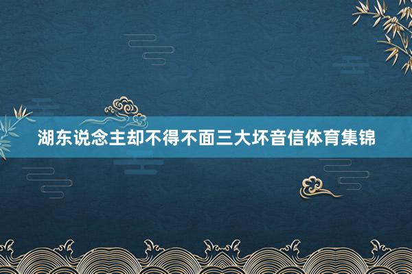 湖东说念主却不得不面三大坏音信体育集锦