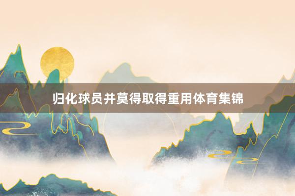 归化球员并莫得取得重用体育集锦