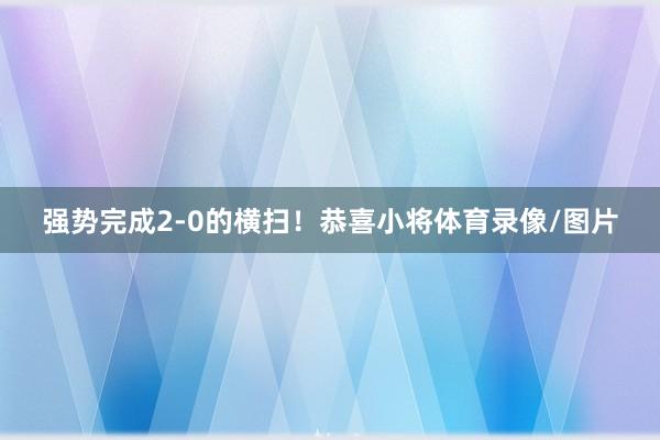 强势完成2-0的横扫！恭喜小将体育录像/图片