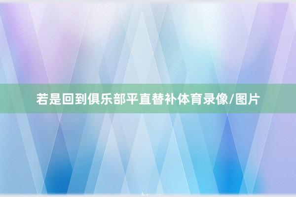 若是回到俱乐部平直替补体育录像/图片