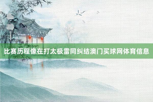比赛历程像在打太极雷同纠结澳门买球网体育信息