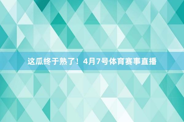 这瓜终于熟了！4月7号体育赛事直播