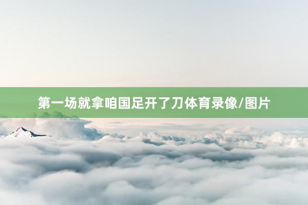 第一场就拿咱国足开了刀体育录像/图片