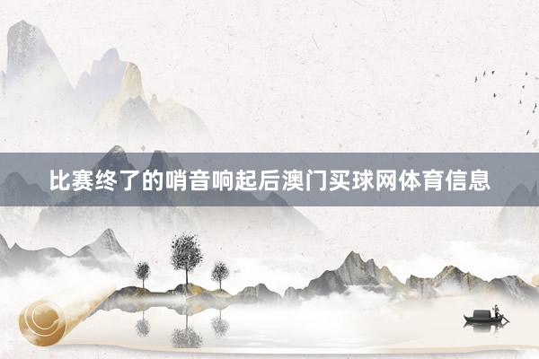 比赛终了的哨音响起后澳门买球网体育信息
