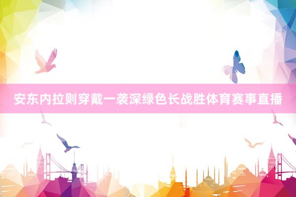 安东内拉则穿戴一袭深绿色长战胜体育赛事直播