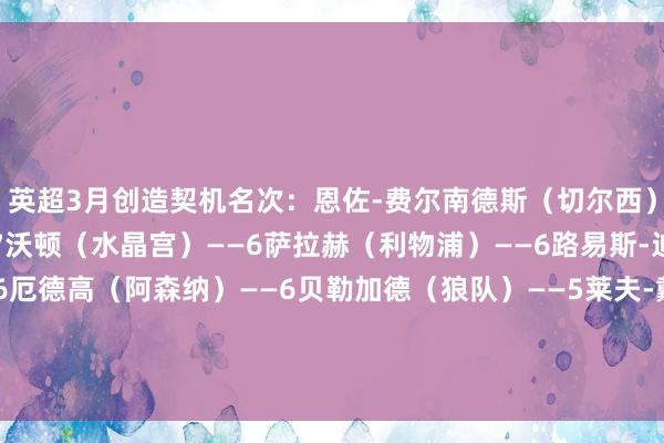 英超3月创造契机名次：恩佐-费尔南德斯（切尔西）——8B费（曼联）——7沃顿（水晶宫）——6萨拉赫（利物浦）——6路易斯-迪亚斯（利物浦）——6厄德高（阿森纳）——6贝勒加德（狼队）——5莱夫-戴维斯（伊普斯维奇）——5克拉克（伊普斯维奇）——4京多安（曼城）——4    体育录像/图片