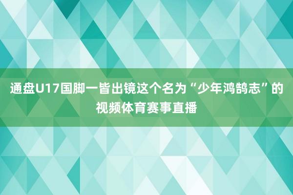 通盘U17国脚一皆出镜这个名为“少年鸿鹄志”的视频体育赛事直播