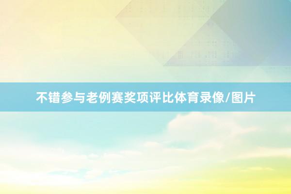 不错参与老例赛奖项评比体育录像/图片