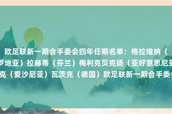 欧足联新一期合手委会四年任期名单:格拉维纳(意大利)库斯蒂奇(克罗地亚)拉赫蒂(芬兰)梅利克贝克扬(亚好意思尼亚)帕乌(荷兰)波拉克(爱沙尼亚)瓦茨克(德国)欧足联新一期合手委会两年任期名单:拉斐尔-卢赞(西班牙)祖阿雷斯(以色列) 澳门买球网体育信息