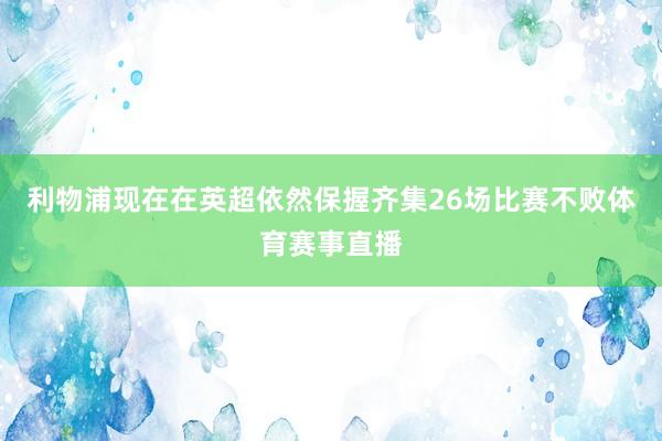 利物浦现在在英超依然保握齐集26场比赛不败体育赛事直播
