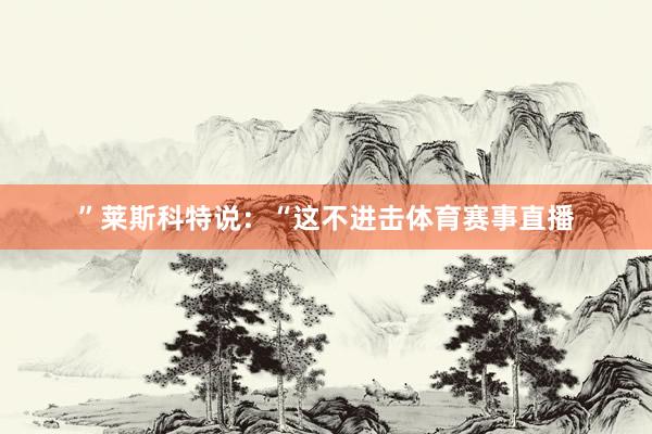 ”莱斯科特说：“这不进击体育赛事直播