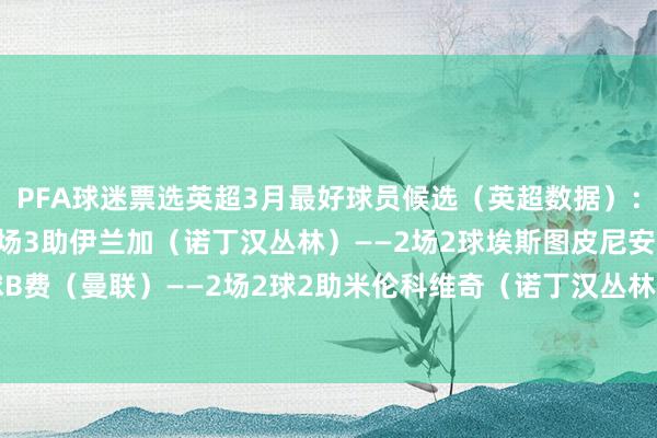 PFA球迷票选英超3月最好球员候选(英超数据):贝勒加德(狼队)——2场3助伊兰加(诺丁汉丛林)——2场2球埃斯图皮尼安(布莱顿)——2场1球B费(曼联)——2场2球2助米伦科维奇(诺丁汉丛林)——2场1球1助范赫克(布莱顿)——2场1球 体育集锦