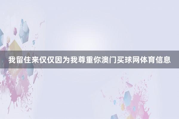 我留住来仅仅因为我尊重你澳门买球网体育信息